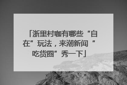 浙里村咖有哪些“自在”玩法，来潮新闻“吃货圈”秀一下